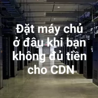 Nên đặt máy chủ ở đâu khi bạn không đủ tiền cho CDN
